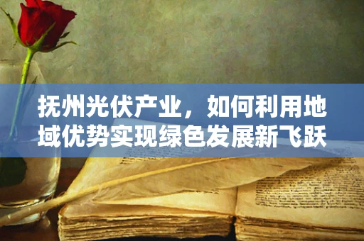 抚州光伏产业，如何利用地域优势实现绿色发展新飞跃？