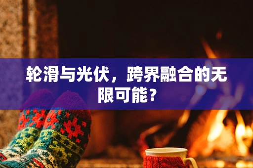轮滑与光伏，跨界融合的无限可能？