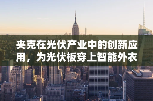 夹克在光伏产业中的创新应用，为光伏板穿上智能外衣