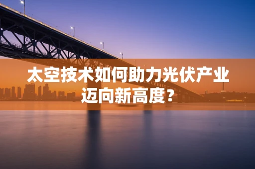 太空技术如何助力光伏产业迈向新高度？