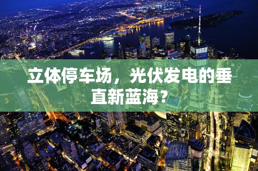 立体停车场，光伏发电的垂直新蓝海？