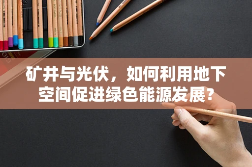 矿井与光伏，如何利用地下空间促进绿色能源发展？