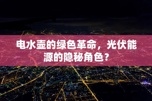 电水壶的绿色革命，光伏能源的隐秘角色？