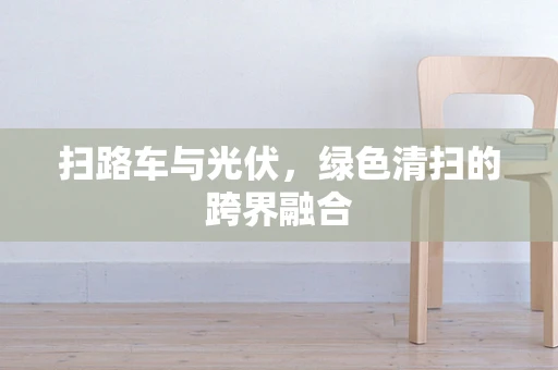 扫路车与光伏，绿色清扫的跨界融合