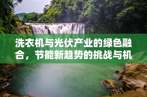 洗衣机与光伏产业的绿色融合，节能新趋势的挑战与机遇？