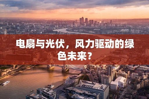 电扇与光伏，风力驱动的绿色未来？