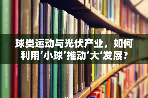 球类运动与光伏产业，如何利用‘小球’推动‘大’发展？