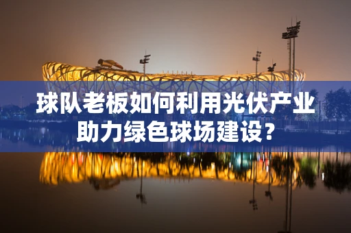 球队老板如何利用光伏产业助力绿色球场建设？