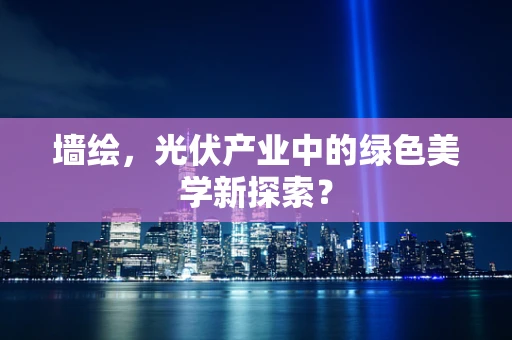 墙绘，光伏产业中的绿色美学新探索？