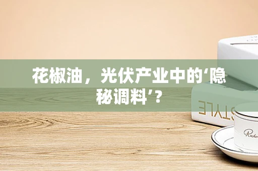 花椒油，光伏产业中的‘隐秘调料’？