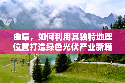 曲阜，如何利用其独特地理位置打造绿色光伏产业新篇章？