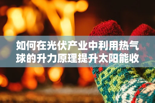 如何在光伏产业中利用热气球的升力原理提升太阳能收集效率？