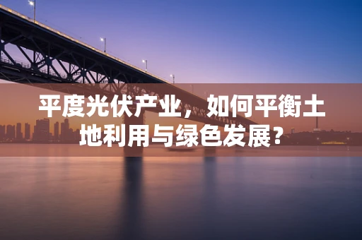 平度光伏产业，如何平衡土地利用与绿色发展？