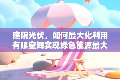 庭院光伏，如何最大化利用有限空间实现绿色能源最大化？