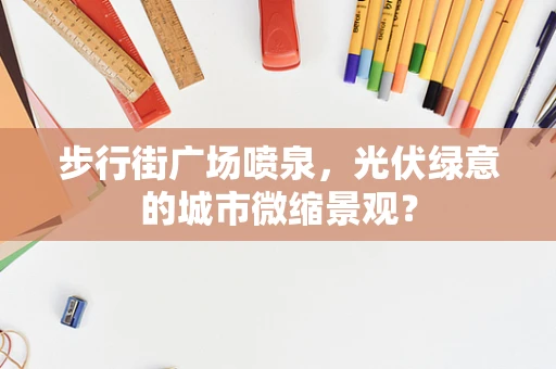 步行街广场喷泉，光伏绿意的城市微缩景观？