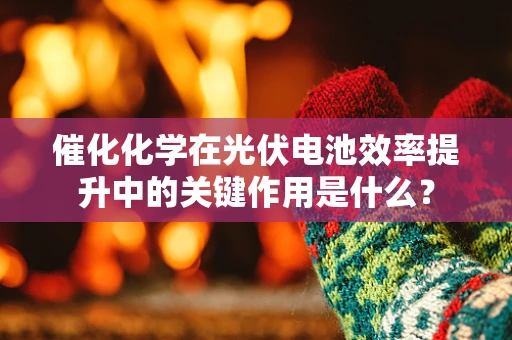 催化化学在光伏电池效率提升中的关键作用是什么？