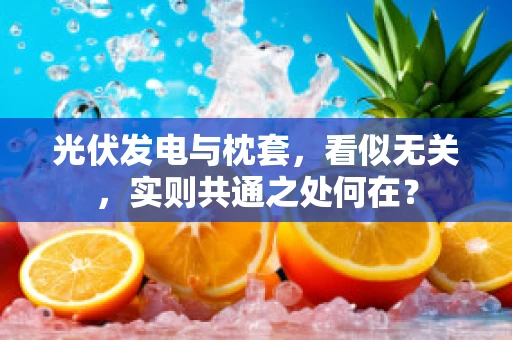 光伏发电与枕套，看似无关，实则共通之处何在？