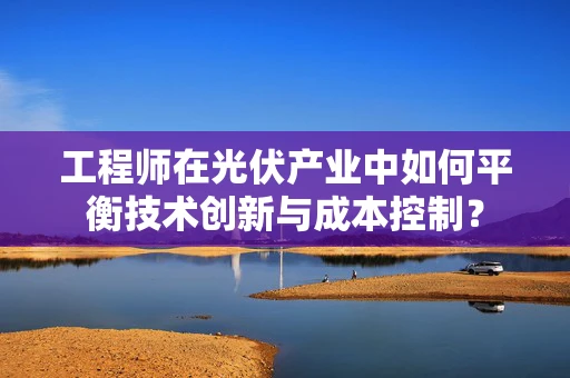 工程师在光伏产业中如何平衡技术创新与成本控制？