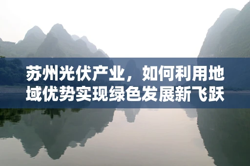 苏州光伏产业，如何利用地域优势实现绿色发展新飞跃？
