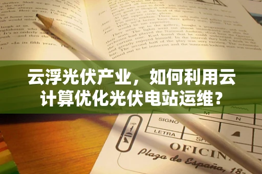 云浮光伏产业，如何利用云计算优化光伏电站运维？
