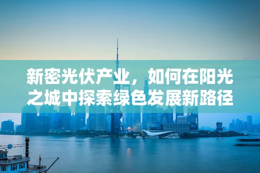 新密光伏产业，如何在阳光之城中探索绿色发展新路径？