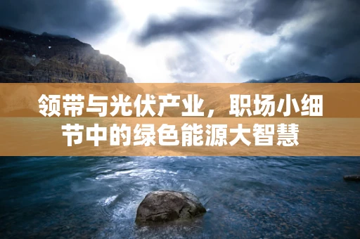 领带与光伏产业，职场小细节中的绿色能源大智慧