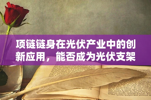 项链链身在光伏产业中的创新应用，能否成为光伏支架的新趋势？
