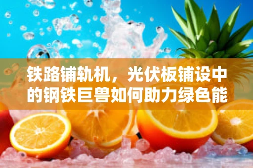 铁路铺轨机，光伏板铺设中的钢铁巨兽如何助力绿色能源的快速部署？