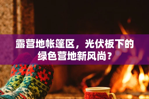 露营地帐篷区，光伏板下的绿色营地新风尚？