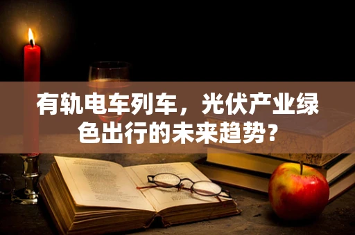 有轨电车列车，光伏产业绿色出行的未来趋势？