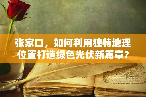 张家口，如何利用独特地理位置打造绿色光伏新篇章？