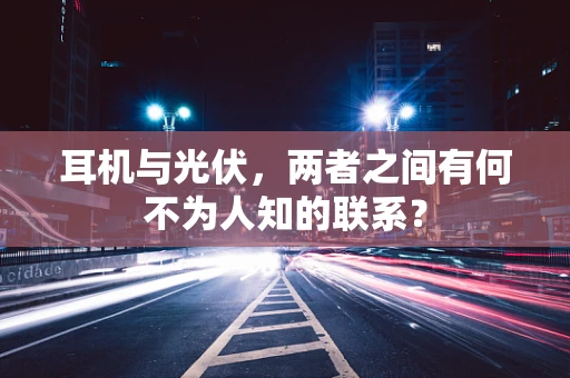 耳机与光伏，两者之间有何不为人知的联系？