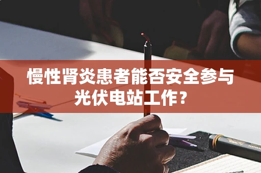 慢性肾炎患者能否安全参与光伏电站工作？