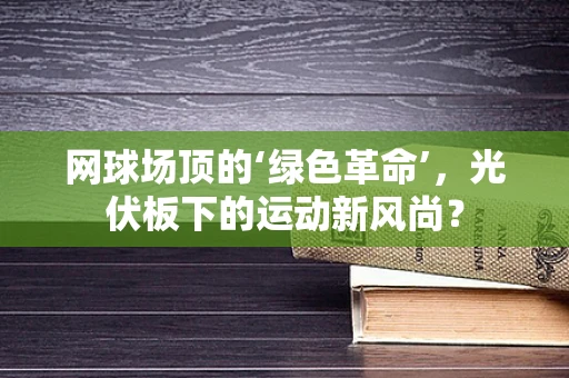 网球场顶的‘绿色革命’，光伏板下的运动新风尚？