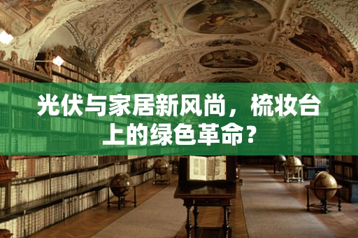 光伏与家居新风尚，梳妆台上的绿色革命？