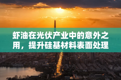 虾油在光伏产业中的意外之用，提升硅基材料表面处理的新思路？