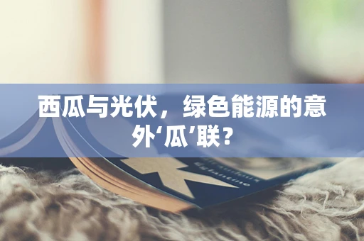 西瓜与光伏，绿色能源的意外‘瓜’联？