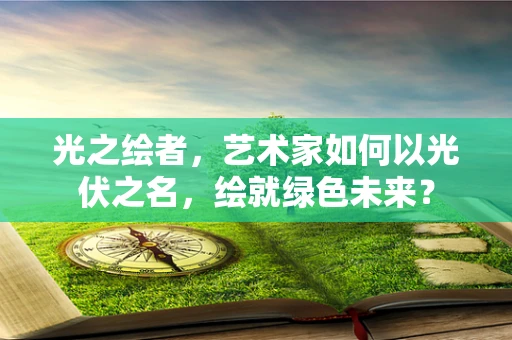 光之绘者，艺术家如何以光伏之名，绘就绿色未来？