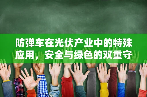 防弹车在光伏产业中的特殊应用，安全与绿色的双重守护