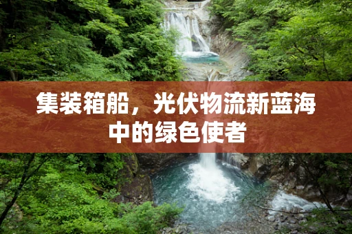 集装箱船，光伏物流新蓝海中的绿色使者