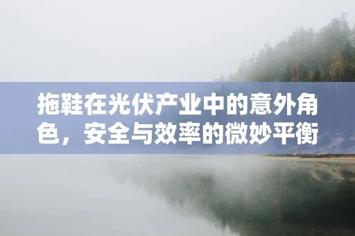 拖鞋在光伏产业中的意外角色，安全与效率的微妙平衡