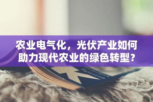 农业电气化，光伏产业如何助力现代农业的绿色转型？
