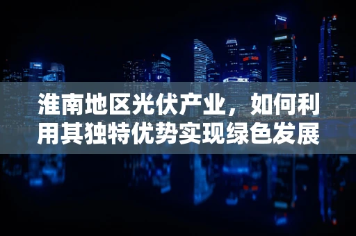 淮南地区光伏产业，如何利用其独特优势实现绿色发展？