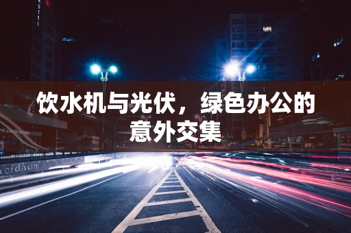 饮水机与光伏，绿色办公的意外交集