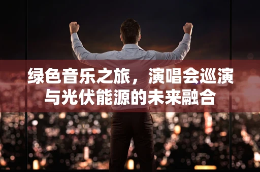 绿色音乐之旅，演唱会巡演与光伏能源的未来融合