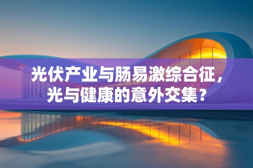 光伏产业与肠易激综合征，光与健康的意外交集？