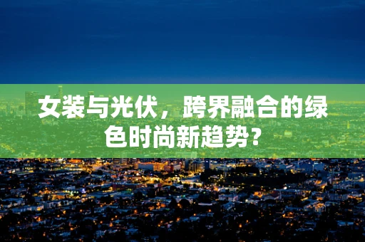 女装与光伏，跨界融合的绿色时尚新趋势？