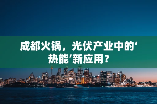 成都火锅，光伏产业中的‘热能’新应用？
