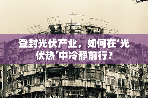 登封光伏产业，如何在‘光伏热’中冷静前行？