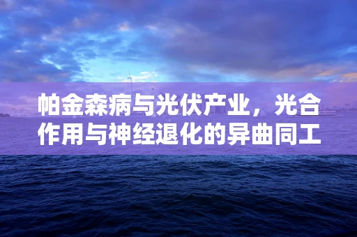帕金森病与光伏产业，光合作用与神经退化的异曲同工？